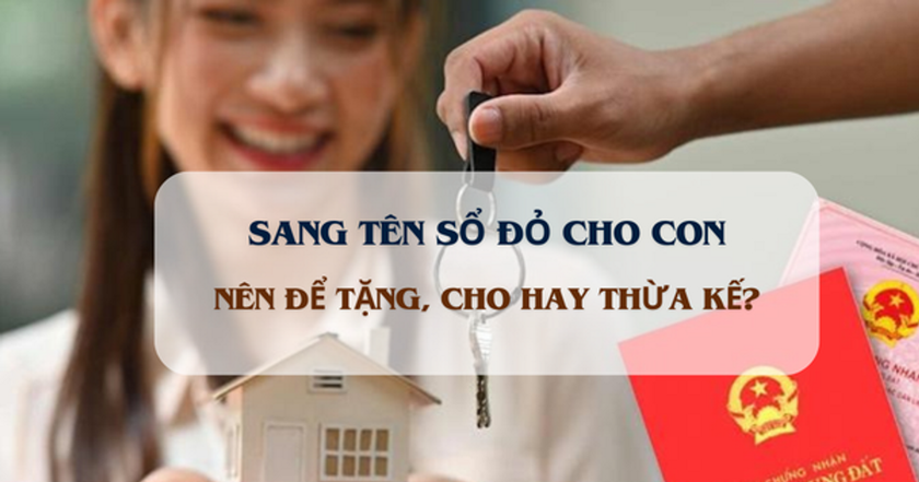 Sang tên Sổ đỏ cho con: Nên tặng cho hay thừa kế? - Ảnh 1.