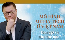 Mô hình Media - Tech ở Việt Nam: Bao giờ và như thế nào?