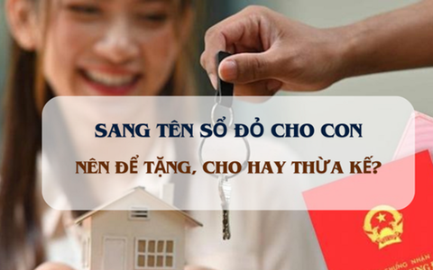 Sang tên Sổ đỏ cho con: Nên tặng cho hay thừa kế?